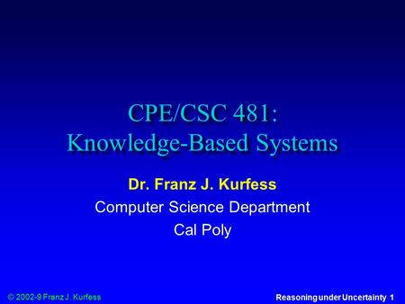 © 2002-9 Franz J. Kurfess Reasoning under Uncertainty 1 CPE/CSC 481: Knowledge-Based Systems Dr. Franz J. Kurfess Computer Science Department Cal Poly.