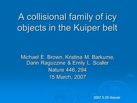 A collisional family of icy objects in the Kuiper belt Michael E. Brown, Kristina M. Barkume, Darin Ragozzine & Emily L. Scaller Nature 446, 294 15 March,