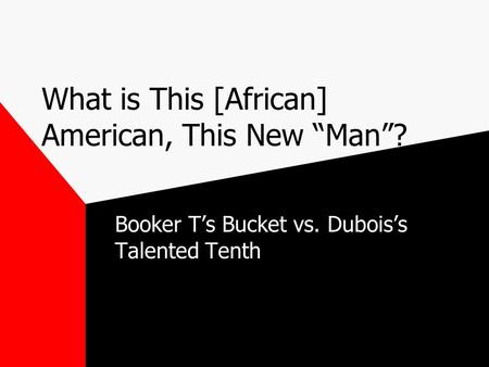 What is This [African] American, This New “Man”? Booker T’s Bucket vs. Dubois’s Talented Tenth.