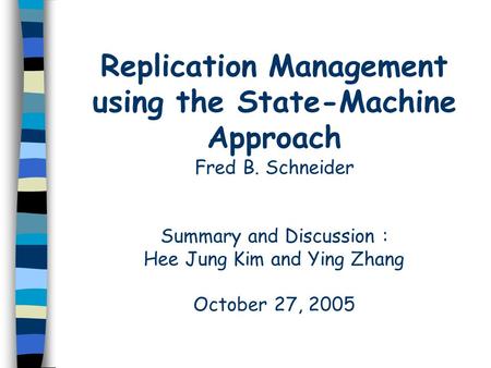 Replication Management using the State-Machine Approach Fred B. Schneider Summary and Discussion : Hee Jung Kim and Ying Zhang October 27, 2005.