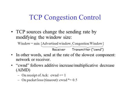 TCP Congestion Control TCP sources change the sending rate by modifying the window size: Window = min {Advertised window, Congestion Window} In other words,