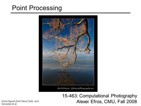 Point Processing 15-463: Computational Photography Alexei Efros, CMU, Fall 2008 Some figures from Steve Seitz, and Gonzalez et al.