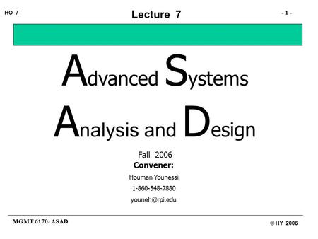 MGMT 6170- ASAD - 1 - HO 7 © HY 2006 Lecture 7 A dvanced S ystems A nalysis and D esign Fall 2006 Convener: Houman Younessi 1-860-548-7880