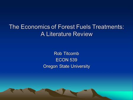 The Economics of Forest Fuels Treatments: A Literature Review Rob Titcomb ECON 539 Oregon State University.