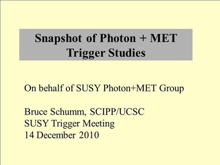 Snapshot of Photon + MET Trigger Studies On behalf of SUSY Photon+MET Group Bruce Schumm, SCIPP/UCSC SUSY Trigger Meeting 14 December 2010.