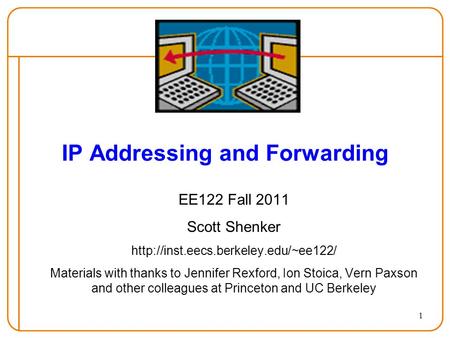 1 IP Addressing and Forwarding EE122 Fall 2011 Scott Shenker  Materials with thanks to Jennifer Rexford, Ion Stoica,