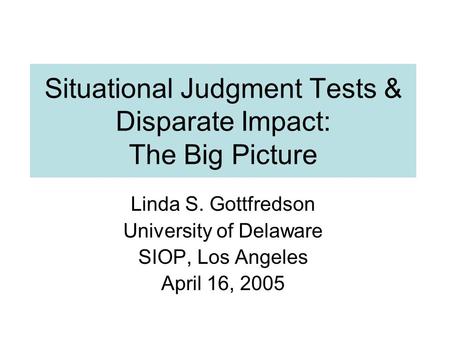 Situational Judgment Tests & Disparate Impact: The Big Picture Linda S. Gottfredson University of Delaware SIOP, Los Angeles April 16, 2005.