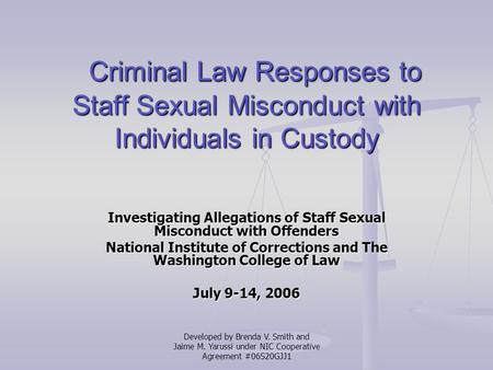 Developed by Brenda V. Smith and Jaime M. Yarussi under NIC Cooperative Agreement #06S20GJJ1 Criminal Law Responses to Staff Sexual Misconduct with Individuals.