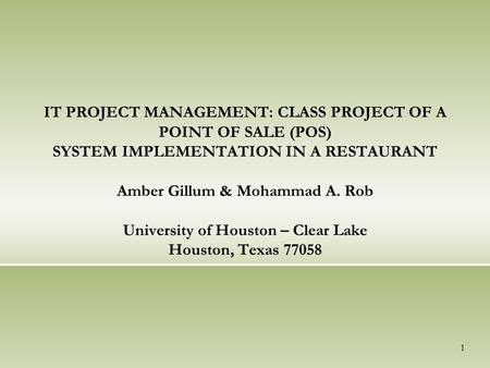 IT PROJECT MANAGEMENT: CLASS PROJECT OF A POINT OF SALE (POS) SYSTEM IMPLEMENTATION IN A RESTAURANT Amber Gillum & Mohammad A. Rob University of Houston.