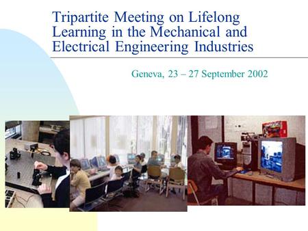 Tripartite Meeting on Lifelong Learning in the Mechanical and Electrical Engineering Industries Geneva, 23 – 27 September 2002.