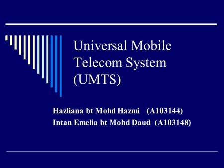 Universal Mobile Telecom System (UMTS) Hazliana bt Mohd Hazmi (A103144) Intan Emelia bt Mohd Daud (A103148)