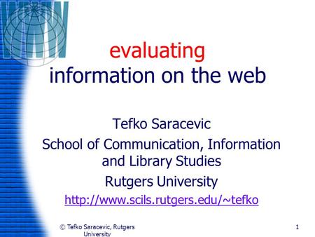© Tefko Saracevic, Rutgers University 1 evaluating information on the web Tefko Saracevic School of Communication, Information and Library Studies Rutgers.