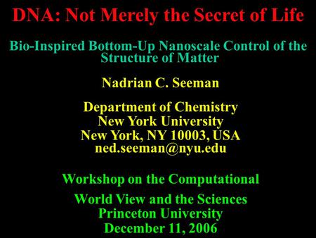 DNA: Not Merely the Secret of Life Bio-Inspired Bottom-Up Nanoscale Control of the Structure of Matter Nadrian C. Seeman Department of Chemistry New.