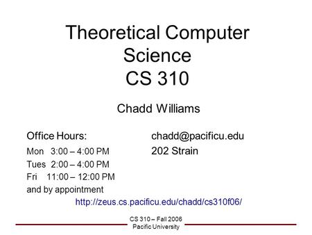 CS 310 – Fall 2006 Pacific University Theoretical Computer Science CS 310 Chadd Williams Office Mon 3:00 – 4:00 PM 202 Strain.