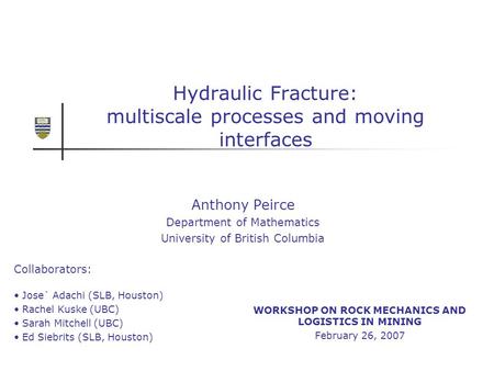 Hydraulic Fracture: multiscale processes and moving interfaces Anthony Peirce Department of Mathematics University of British Columbia WORKSHOP ON ROCK.