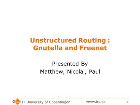 Www.itu.dk 1 Unstructured Routing : Gnutella and Freenet Presented By Matthew, Nicolai, Paul.