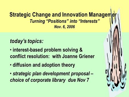 Strategic Change and Innovation Management Turning “Positions” into “Interests” Nov. 6, 2006 today’s topics: interest-based problem solving & conflict.