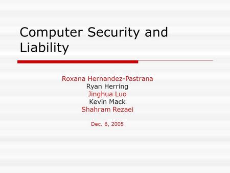 Computer Security and Liability Roxana Hernandez-Pastrana Ryan Herring Jinghua Luo Kevin Mack Shahram Rezaei Dec. 6, 2005.
