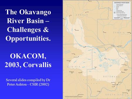 The Okavango River Basin – Challenges & Opportunities. OKACOM, 2003, Corvallis Several slides compiled by Dr Peter Ashton – CSIR (2002)