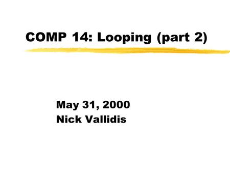 COMP 14: Looping (part 2) May 31, 2000 Nick Vallidis.