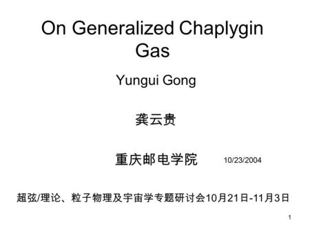 1 On Generalized Chaplygin Gas Yungui Gong 龚云贵 重庆邮电学院 超弦 / 理论、粒子物理及宇宙学专题研讨会 10 月 21 日 -11 月 3 日 10/23/2004.