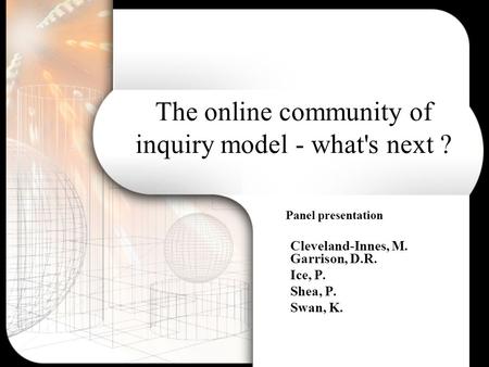 The online community of inquiry model - what's next ? Panel presentation Cleveland-Innes, M. Garrison, D.R. Ice, P. Shea, P. Swan, K.