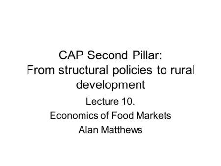 CAP Second Pillar: From structural policies to rural development Lecture 10. Economics of Food Markets Alan Matthews.