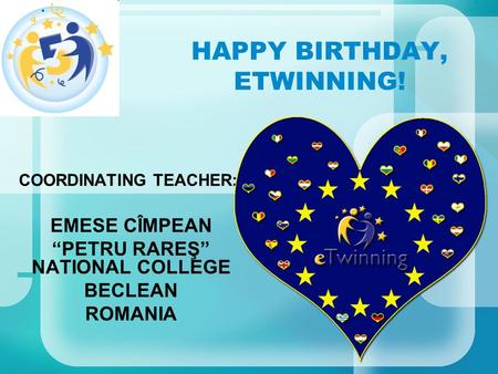 HAPPY BIRTHDAY, ETWINNING! COORDINATING TEACHER: EMESE CÎMPEAN “PETRU RAREŞ” NATIONAL COLLEGE BECLEAN ROMANIA.