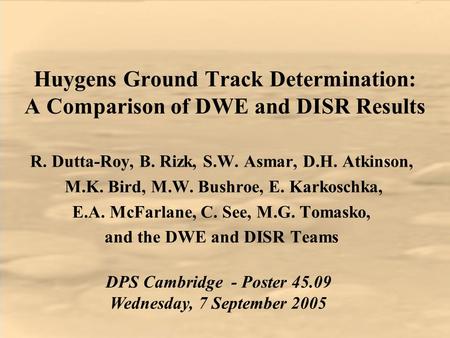 Huygens Ground Track Determination: A Comparison of DWE and DISR Results R. Dutta-Roy, B. Rizk, S.W. Asmar, D.H. Atkinson, M.K. Bird, M.W. Bushroe, E.