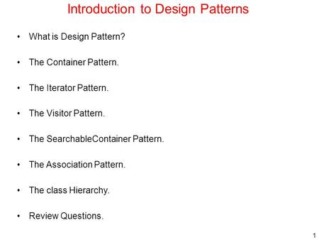 1 Introduction to Design Patterns What is Design Pattern? The Container Pattern. The Iterator Pattern. The Visitor Pattern. The SearchableContainer Pattern.