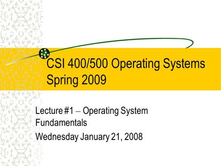 CSI 400/500 Operating Systems Spring 2009 Lecture #1 – Operating System Fundamentals Wednesday January 21, 2008.