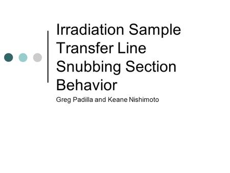Irradiation Sample Transfer Line Snubbing Section Behavior Greg Padilla and Keane Nishimoto.