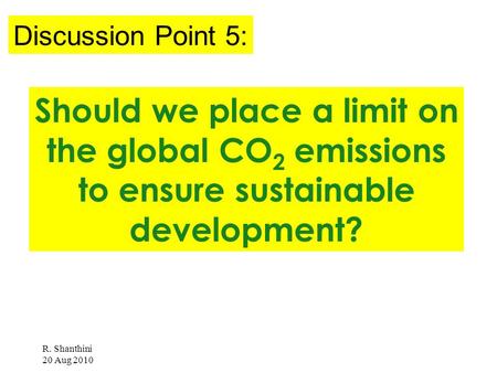R. Shanthini 20 Aug 2010 Should we place a limit on the global CO 2 emissions to ensure sustainable development? Discussion Point 5: