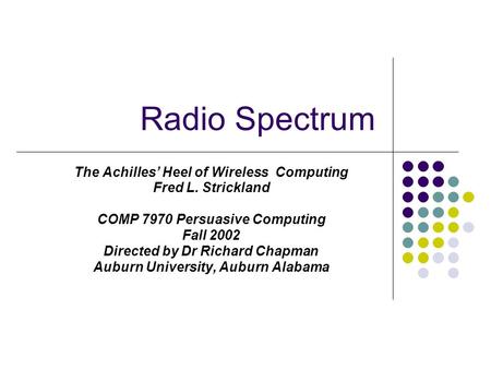 Radio Spectrum The Achilles’ Heel of Wireless Computing Fred L. Strickland COMP 7970 Persuasive Computing Fall 2002 Directed by Dr Richard Chapman Auburn.
