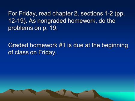 For Friday, read chapter 2, sections 1-2 (pp. 12-19). As nongraded homework, do the problems on p. 19. Graded homework #1 is due at the beginning of class.