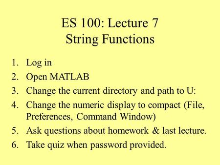 ES 100: Lecture 7 String Functions 1.Log in 2.Open MATLAB 3.Change the current directory and path to U: 4.Change the numeric display to compact (File,