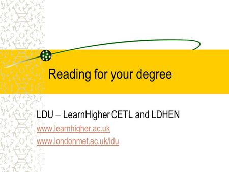 Reading for your degree LDU – LearnHigher CETL and LDHEN www.learnhigher.ac.uk www.londonmet.ac.uk/ldu.