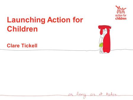 Launching Action for Children Clare Tickell. The journey from NCH to Action for Children – and beyond... Strategic review and brand audit – launched December.