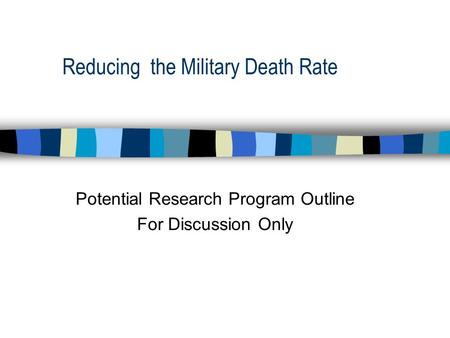 Reducing the Military Death Rate Potential Research Program Outline For Discussion Only.