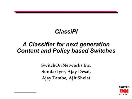 ClassiPI A Classifier for next generation Content and Policy based Switches SwitchOn Networks Inc. Sundar Iyer, Ajay Desai, Ajay Tambe, Ajit Shelat.