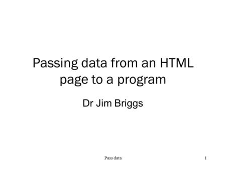 Pass data1 Passing data from an HTML page to a program Dr Jim Briggs.