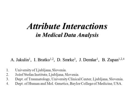 Attribute Interactions in Medical Data Analysis A. Jakulin 1, I. Bratko 1,2, D. Smrke 3, J. Demšar 1, B. Zupan 1,2,4 1.University of Ljubljana, Slovenia.