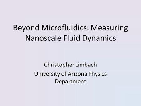 Beyond Microfluidics: Measuring Nanoscale Fluid Dynamics Christopher Limbach University of Arizona Physics Department.