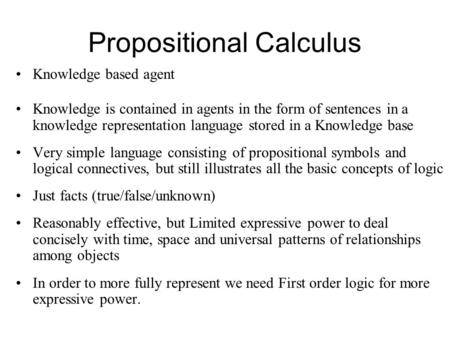Propositional Calculus Knowledge based agent Knowledge is contained in agents in the form of sentences in a knowledge representation language stored in.