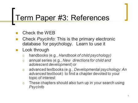 1 Term Paper #3: References Check the WEB Check PsycInfo: This is the primary electronic database for psychology. Learn to use it Look through  handbooks.
