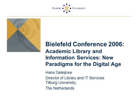 Bielefeld Conference 2006: Academic Library and Information Services: New Paradigms for the Digital Age Hans Geleijnse Director of Library and IT Services.
