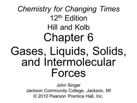 Chemistry for Changing Times 12 th Edition Hill and Kolb Chapter 6 Gases, Liquids, Solids, and Intermolecular Forces John Singer Jackson Community College,