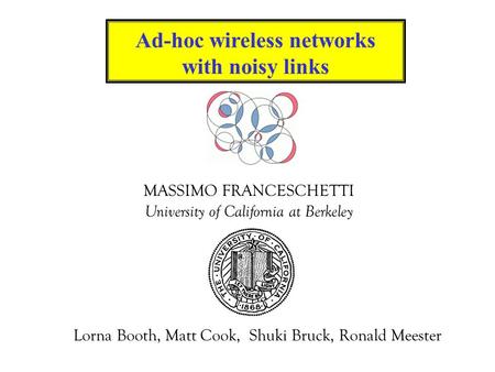 MASSIMO FRANCESCHETTI University of California at Berkeley Ad-hoc wireless networks with noisy links Lorna Booth, Matt Cook, Shuki Bruck, Ronald Meester.