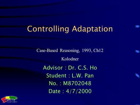 Case-Based Reasoning, 1993, Ch12 Kolodner Controlling Adaptation Advisor : Dr. C.S. Ho Student : L.W. Pan No. : M8702048 Date : 4/7/2000.