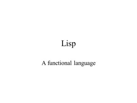 Lisp A functional language. As always… How is it similar? First it runs on the same OS as all applications Uses runtime activation stack as others Needs.